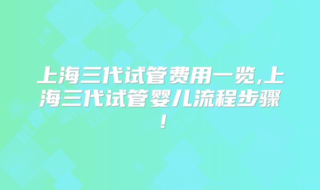 上海三代试管费用一览,上海三代试管婴儿流程步骤！