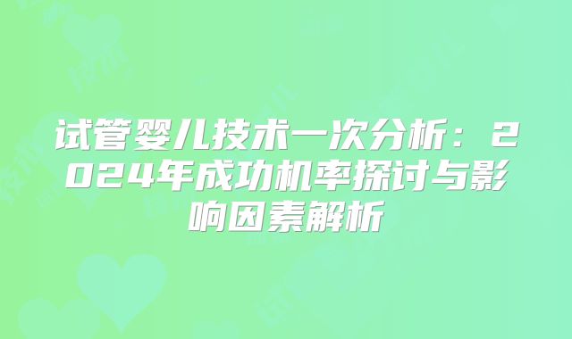 试管婴儿技术一次分析:2024年成功机率探讨与影响因素解析