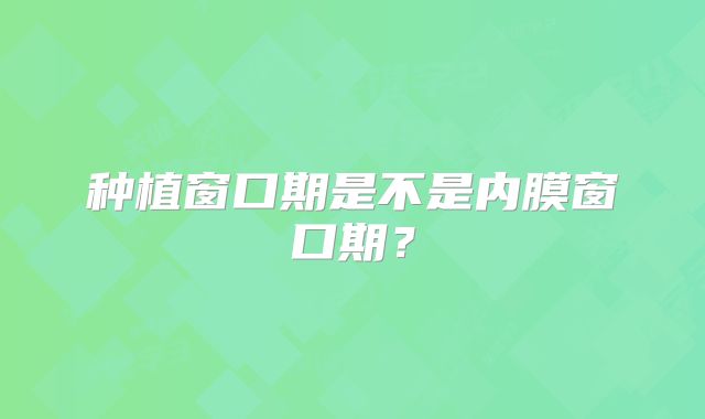 种植窗口期是不是内膜窗口期？
