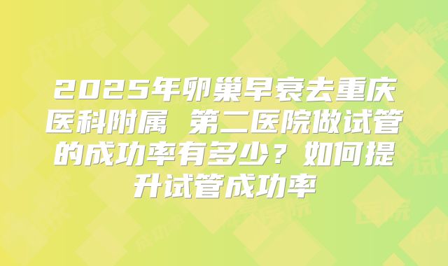 2025年卵巢早衰去重庆医科附属 第二医院做试管的成功率有多少？如何提升试管成功率