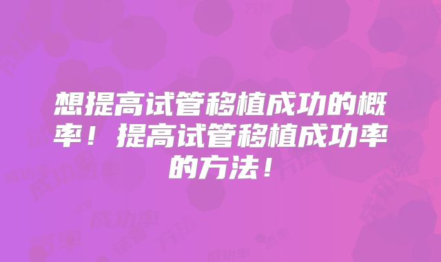 想提高试管移植成功的概率!提高试管移植成功率的方法!