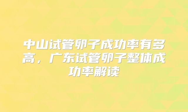 中山试管卵子成功率有多高，广东试管卵子整体成功率解读