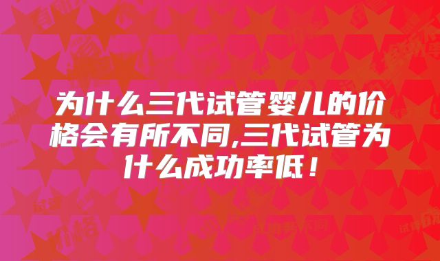 为什么三代试管婴儿的价格会有所不同,三代试管为什么成功率低！