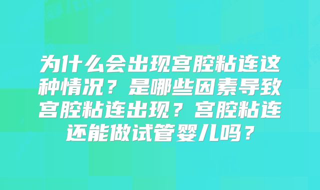 为什么会出现宫腔粘连这种情况?是哪些因素导致宫腔粘连出现?宫腔粘连还能做试管婴儿吗?