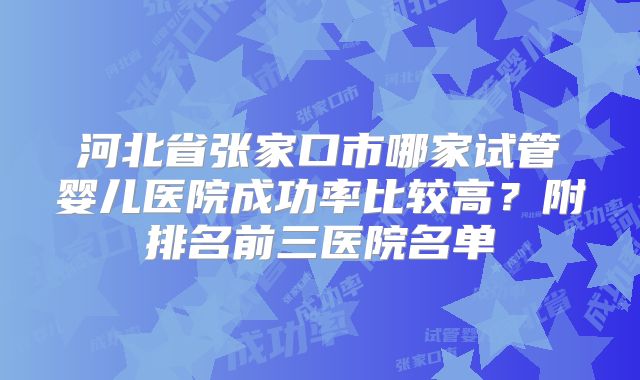 河北省张家口市哪家试管婴儿医院成功率比较高?附排名前三医院名单