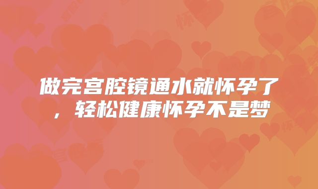 做完宫腔镜通水就怀孕了，轻松健康怀孕不是梦