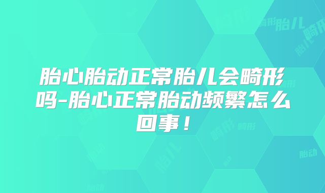 胎心胎动正常胎儿会畸形吗-胎心正常胎动频繁怎么回事！