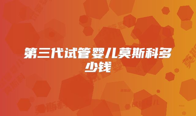 第三代试管婴儿莫斯科多少钱