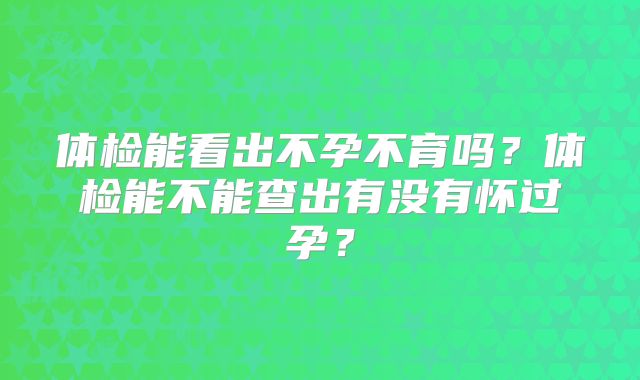 体检能看出不孕不育吗？体检能不能查出有没有怀过孕？