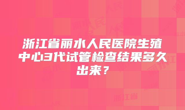 浙江省丽水人民医院生殖中心3代试管检查结果多久出来?