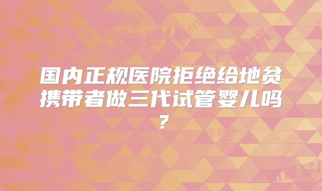 国内正规医院拒绝给地贫携带者做三代试管婴儿吗？