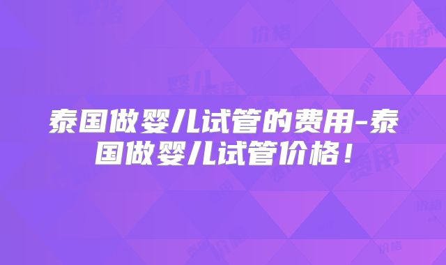 泰国做婴儿试管的费用-泰国做婴儿试管价格！