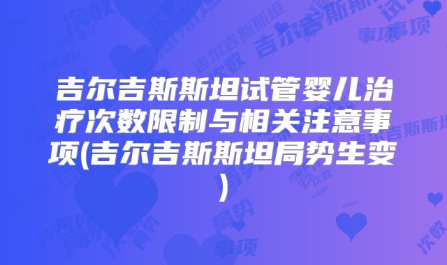 吉尔吉斯斯坦试管婴儿治疗次数限制与相关注意事项(吉尔吉斯斯坦局势生变)