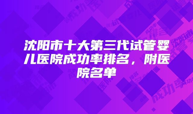沈阳市十大第三代试管婴儿医院成功率排名，附医院名单