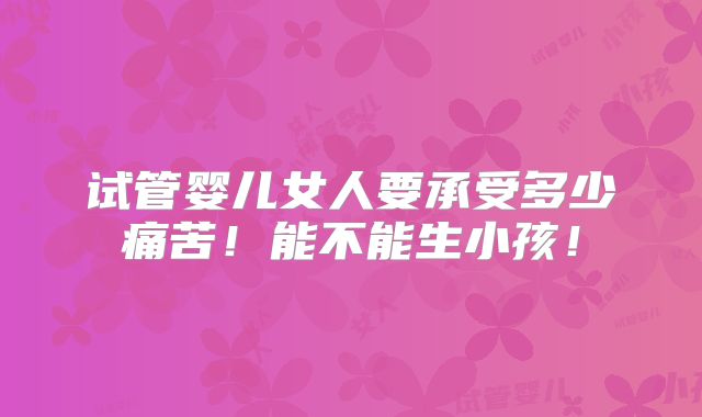试管婴儿女人要承受多少痛苦！能不能生小孩！