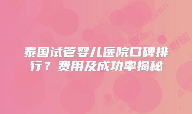 泰国试管婴儿医院口碑排行？费用及成功率揭秘
