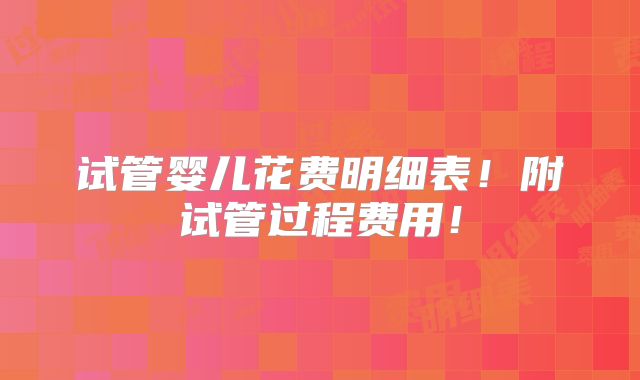 试管婴儿花费明细表!附试管过程费用!