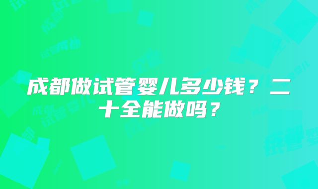 成都做试管婴儿多少钱?二十全能做吗?