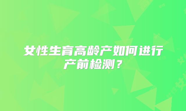 女性生育高龄产如何进行产前检测?