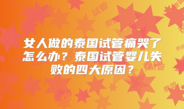 女人做的泰国试管痛哭了怎么办?泰国试管婴儿失败的四大原因?