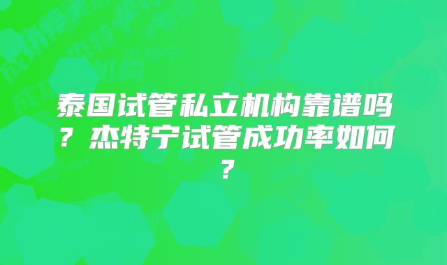 泰国试管私立机构靠谱吗?杰特宁试管成功率如何?