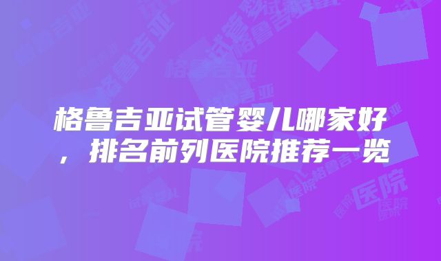 格鲁吉亚试管婴儿哪家好，排名前列医院推荐一览