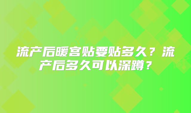 流产后暖宫贴要贴多久?流产后多久可以深蹲?