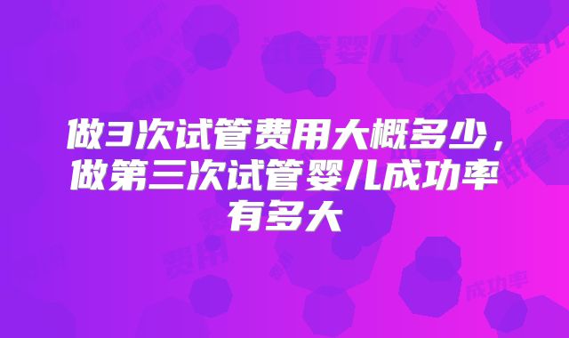 做3次试管费用大概多少，做第三次试管婴儿成功率有多大