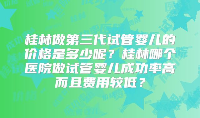 桂林做第三代试管婴儿的价格是多少呢？桂林哪个医院做试管婴儿成功率高而且费用较低？