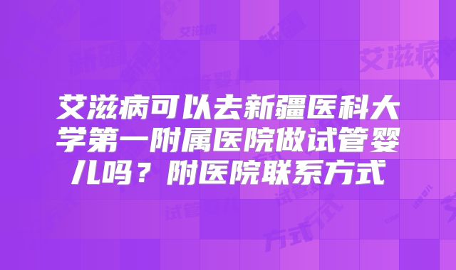 艾滋病可以去新疆医科大学第一附属医院做试管婴儿吗？附医院联系方式