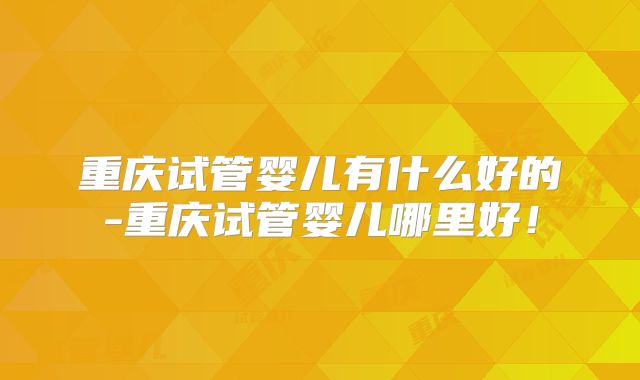 重庆试管婴儿有什么好的-重庆试管婴儿哪里好!