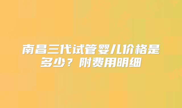南昌三代试管婴儿价格是多少？附费用明细