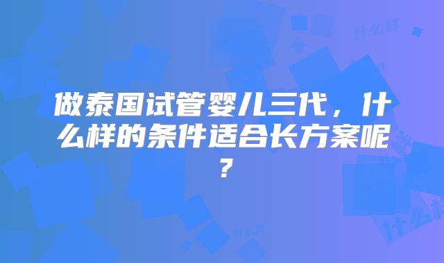 做泰国试管婴儿三代，什么样的条件适合长方案呢？