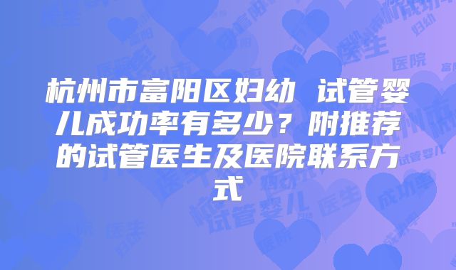 杭州市富阳区妇幼 试管婴儿成功率有多少？附推荐的试管医生及医院联系方式