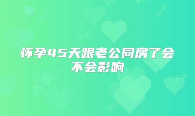 怀孕45天跟老公同房了会不会影响