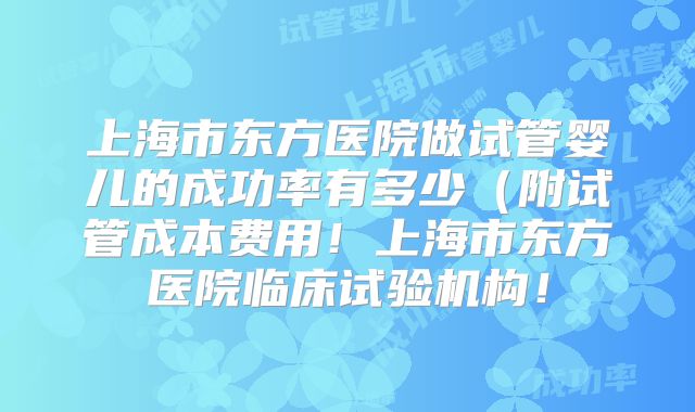 上海市东方医院做试管婴儿的成功率有多少(附试管成本费用!上海市东方医院临床试验机构!