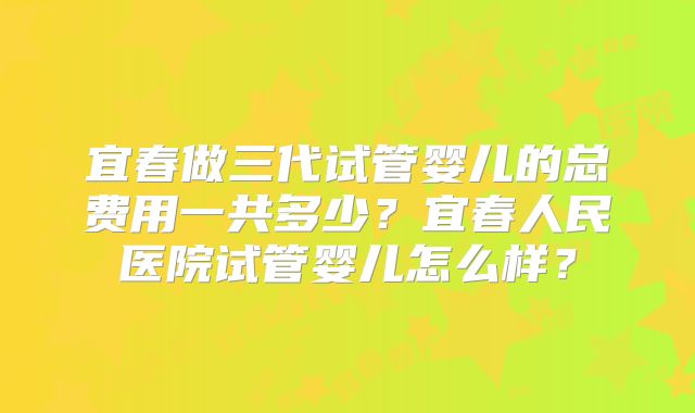宜春做三代试管婴儿的总费用一共多少？宜春人民医院试管婴儿怎么样？