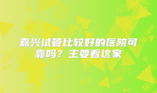 嘉兴试管比较好的医院可靠吗?主要看这家
