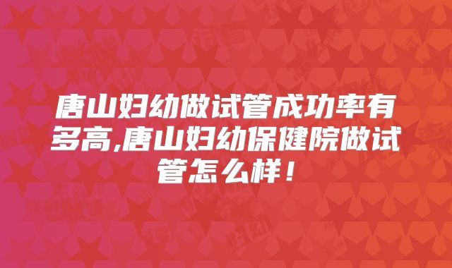唐山妇幼做试管成功率有多高,唐山妇幼保健院做试管怎么样!