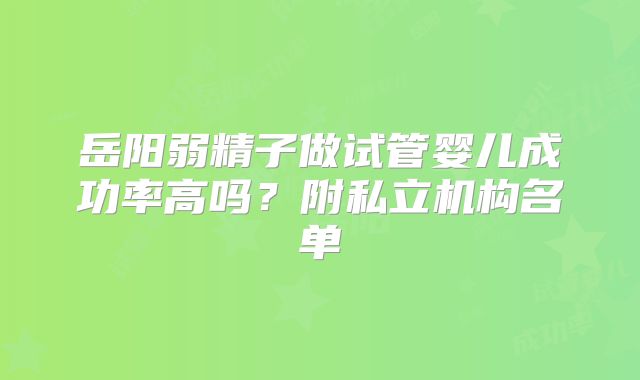 岳阳弱精子做试管婴儿成功率高吗？附私立机构名单