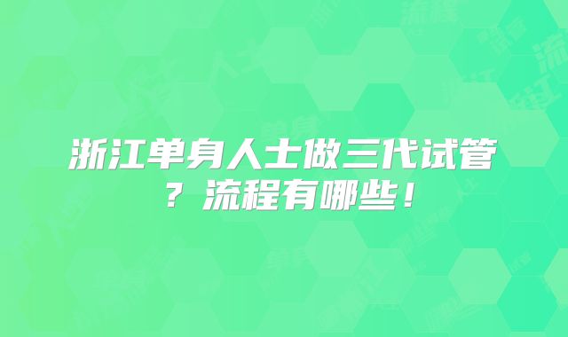 浙江单身人士做三代试管？流程有哪些！