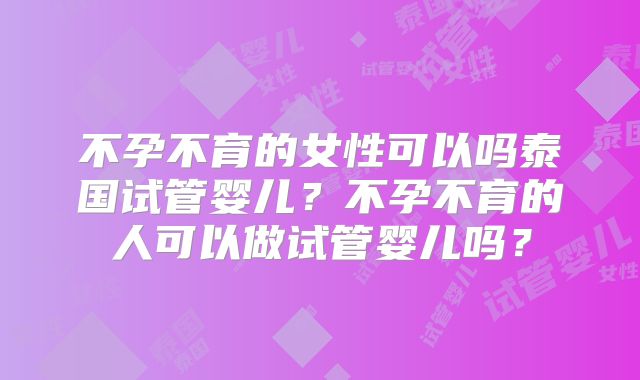 不孕不育的女性可以吗泰国试管婴儿？不孕不育的人可以做试管婴儿吗？