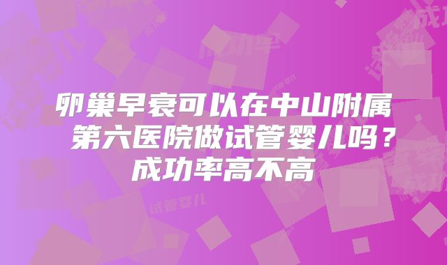 卵巢早衰可以在中山附属 第六医院做试管婴儿吗?成功率高不高