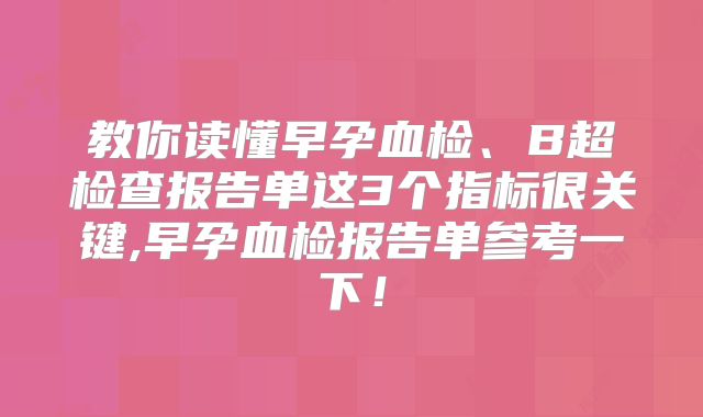 教你读懂早孕血检、B超检查报告单这3个指标很关键,早孕血检报告单参考一下！