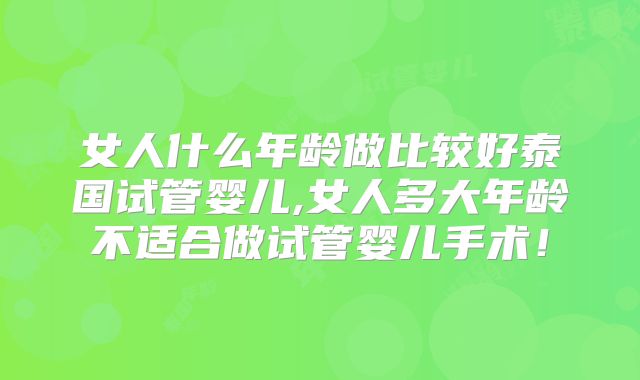 女人什么年龄做比较好泰国试管婴儿,女人多大年龄不适合做试管婴儿手术！