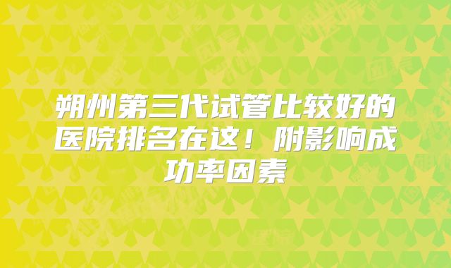 朔州第三代试管比较好的医院排名在这！附影响成功率因素