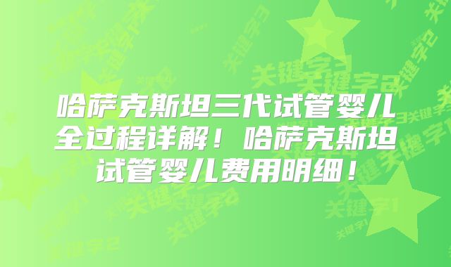 哈萨克斯坦三代试管婴儿全过程详解！哈萨克斯坦试管婴儿费用明细！