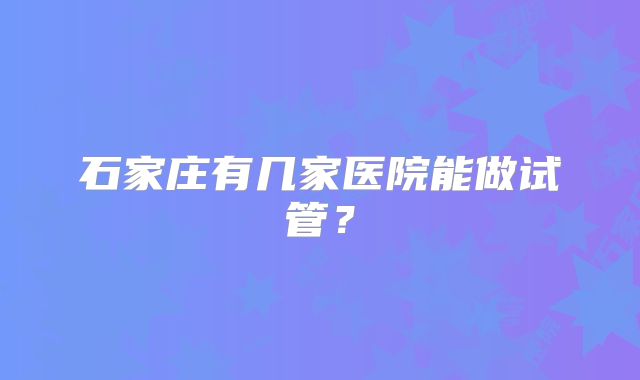 石家庄有几家医院能做试管？