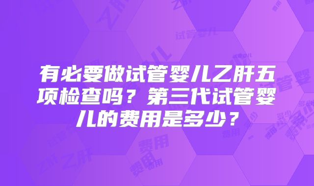 有必要做试管婴儿乙肝五项检查吗?第三代试管婴儿的费用是多少?