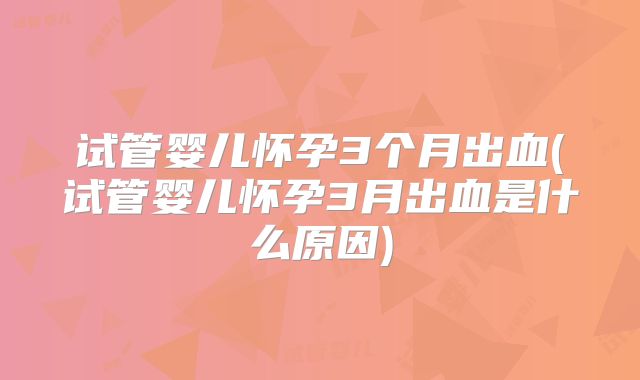 试管婴儿怀孕3个月出血(试管婴儿怀孕3月出血是什么原因)